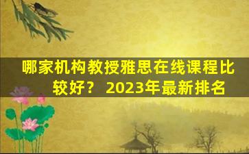 哪家机构教授雅思在线课程比较好？ 2023年最新排名